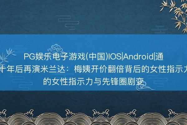 PG娱乐电子游戏(中国)IOS|Android|通用APP下载 二十年后再演米兰达：梅姨开价翻倍背后的女性指示力与先锋圈剧变