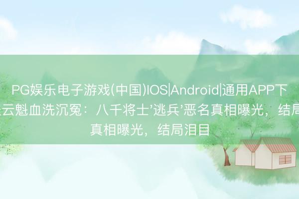 PG娱乐电子游戏(中国)IOS|Android|通用APP下载 张云魁血洗沉冤：八千将士'逃兵'恶名真相曝光，结局泪目
