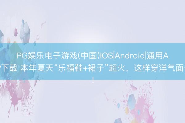 PG娱乐电子游戏(中国)IOS|Android|通用APP下载 本年夏天“乐福鞋+裙子”超火，这样穿洋气面子！