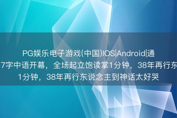PG娱乐电子游戏(中国)IOS|Android|通用APP下载 巩俐戛纳7字中语开幕,全场起立饱读掌1分钟,38年再行东说念主到神话太好哭