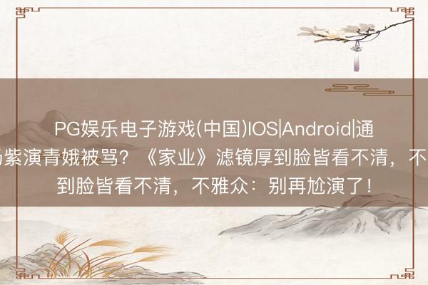 PG娱乐电子游戏(中国)IOS|Android|通用APP下载 35岁杨紫演青娥被骂？《家业》滤镜厚到脸皆看不清，不雅众：别再尬演了！