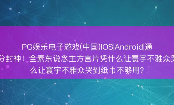 PG娱乐电子游戏(中国)IOS|Android|通用APP下载 9.1分封神！全素东说念主方言片凭什么让寰宇不雅众哭到纸巾不够用？