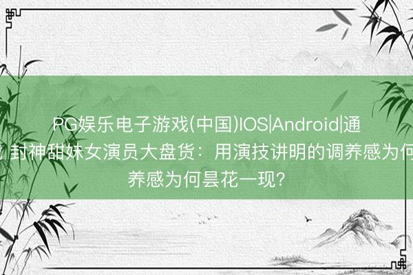 PG娱乐电子游戏(中国)IOS|Android|通用APP下载 封神甜妹女演员大盘货：用演技讲明的调养感为何昙花一现？