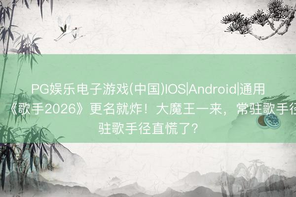PG娱乐电子游戏(中国)IOS|Android|通用APP下载 《歌手2026》更名就炸！大魔王一来，常驻歌手径直慌了？