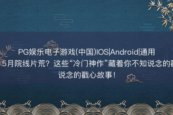 PG娱乐电子游戏(中国)IOS|Android|通用APP下载 5月院线片荒？这些“冷门神作”藏着你不知说念的戳心故事！