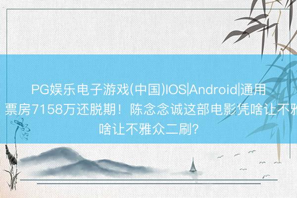 PG娱乐电子游戏(中国)IOS|Android|通用APP下载 票房7158万还脱期！陈念念诚这部电影凭啥让不雅众二刷？