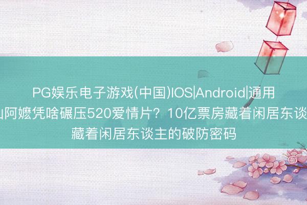 PG娱乐电子游戏(中国)IOS|Android|通用APP下载 潮汕阿嬷凭啥碾压520爱情片？10亿票房藏着闲居东谈主的破防密码