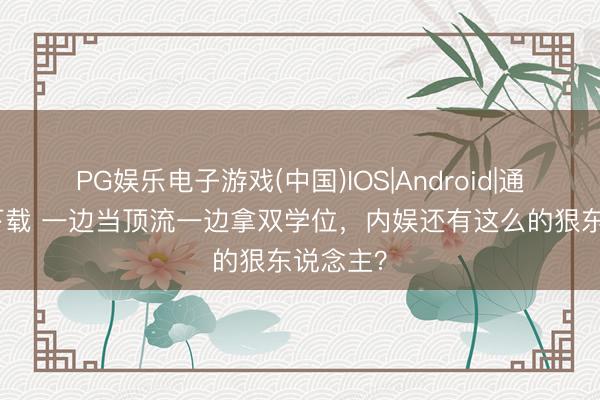 PG娱乐电子游戏(中国)IOS|Android|通用APP下载 一边当顶流一边拿双学位，内娱还有这么的狠东说念主？