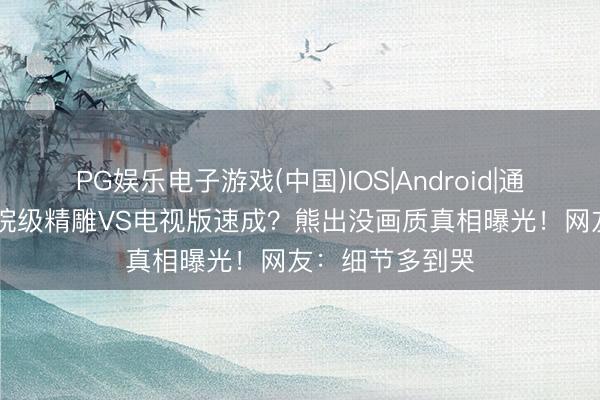PG娱乐电子游戏(中国)IOS|Android|通用APP下载 影院级精雕VS电视版速成?熊出没画质真相曝光!网友:细节多到哭