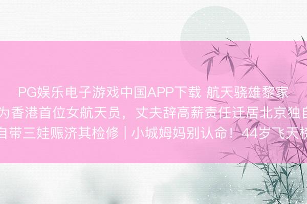 PG娱乐电子游戏中国APP下载 航天骁雄黎家盈：44岁三胎姆妈成为香港首位女航天员，丈夫辞高薪责任迁居北京独自带三娃赈济其检修 | 小城姆妈别认命！44岁飞天榜样：带娃也能圆梦天际