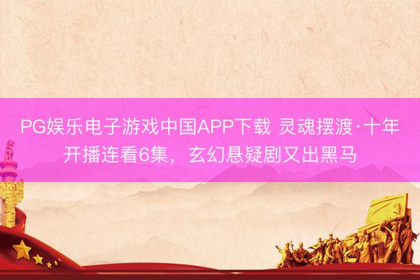PG娱乐电子游戏中国APP下载 灵魂摆渡·十年开播连看6集，玄幻悬疑剧又出黑马