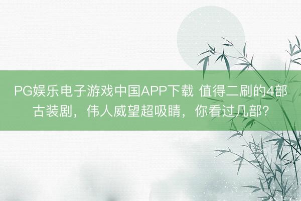 PG娱乐电子游戏中国APP下载 值得二刷的4部古装剧,伟人威望超吸睛,你看过几部?