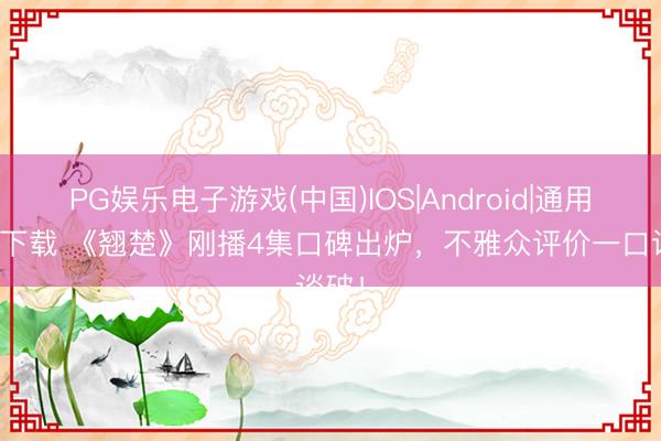 PG娱乐电子游戏(中国)IOS|Android|通用APP下载 《翘楚》刚播4集口碑出炉，不雅众评价一口谈破！