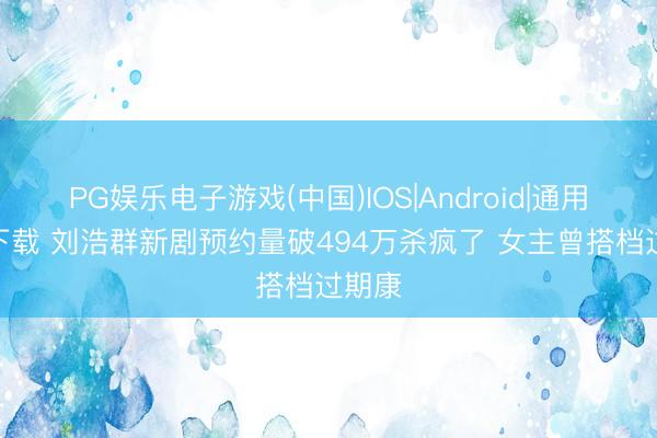 PG娱乐电子游戏(中国)IOS|Android|通用APP下载 刘浩群新剧预约量破494万杀疯了 女主曾搭档过期康