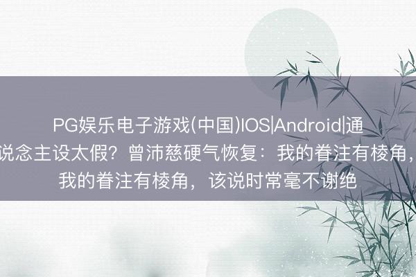PG娱乐电子游戏(中国)IOS|Android|通用APP下载 甜妹东说念主设太假？曾沛慈硬气恢复：我的眷注有棱角，该说时常毫不谢绝