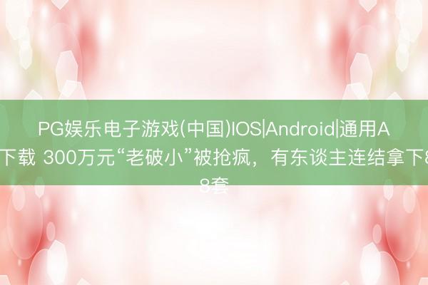 PG娱乐电子游戏(中国)IOS|Android|通用APP下载 300万元“老破小”被抢疯，有东谈主连结拿下8套