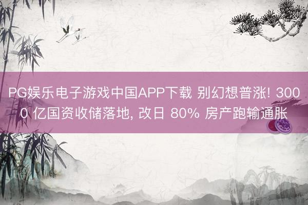 PG娱乐电子游戏中国APP下载 别幻想普涨! 3000 亿国资收储落地， 改日 80% 房产跑输通胀