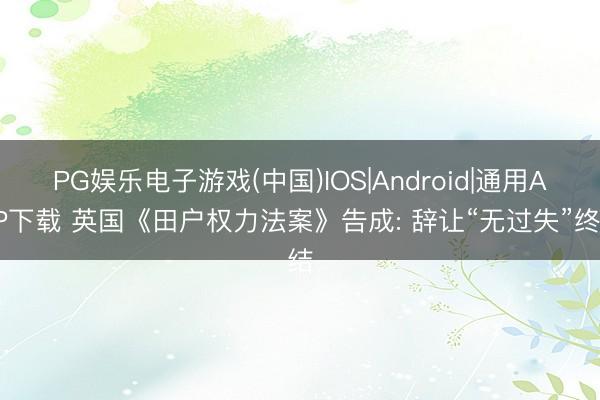PG娱乐电子游戏(中国)IOS|Android|通用APP下载 英国《田户权力法案》告成: 辞让“无过失”终结