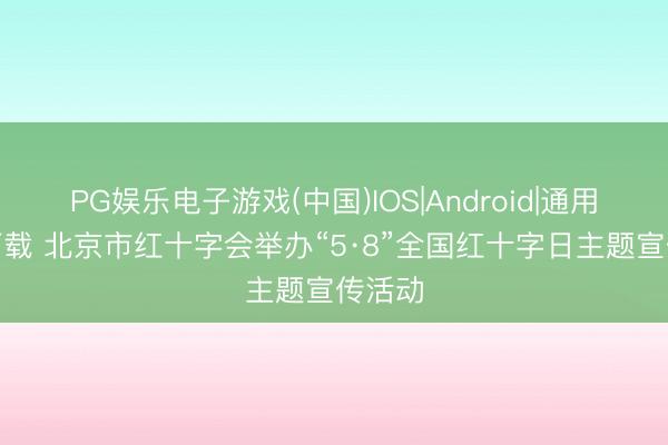 PG娱乐电子游戏(中国)IOS|Android|通用APP下载 北京市红十字会举办“5·8”全国红十字日主题宣传活动