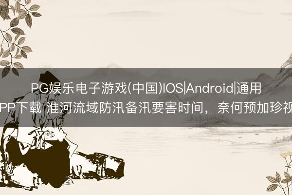 PG娱乐电子游戏(中国)IOS|Android|通用APP下载 淮河流域防汛备汛要害时间，奈何预加珍视？