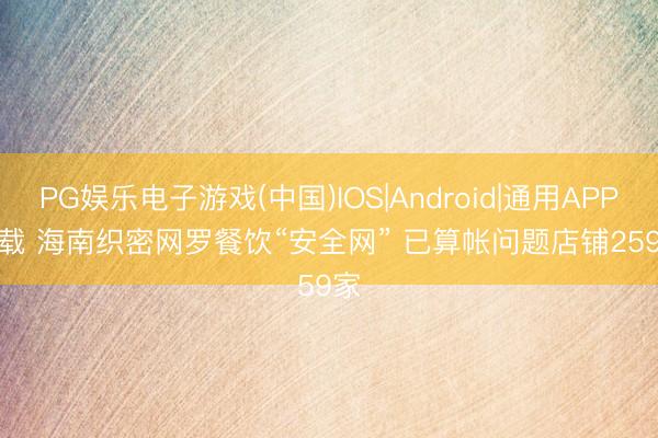 PG娱乐电子游戏(中国)IOS|Android|通用APP下载 海南织密网罗餐饮“安全网” 已算帐问题店铺259家