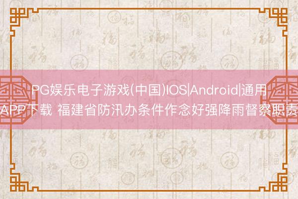 PG娱乐电子游戏(中国)IOS|Android|通用APP下载 福建省防汛办条件作念好强降雨督察职责