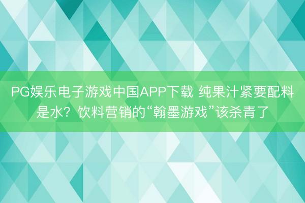 PG娱乐电子游戏中国APP下载 纯果汁紧要配料是水？饮料营销的“翰墨游戏”该杀青了