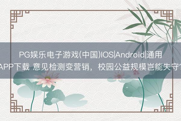 PG娱乐电子游戏(中国)IOS|Android|通用APP下载 意见检测变营销，校园公益规模岂能失守？