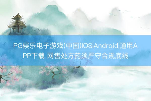 PG娱乐电子游戏(中国)IOS|Android|通用APP下载 网售处方药须严守合规底线