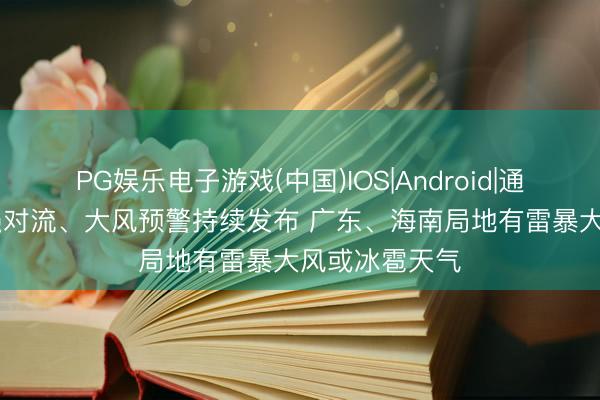 PG娱乐电子游戏(中国)IOS|Android|通用APP下载 强对流、大风预警持续发布 广东、海南局地有雷暴大风或冰雹天气