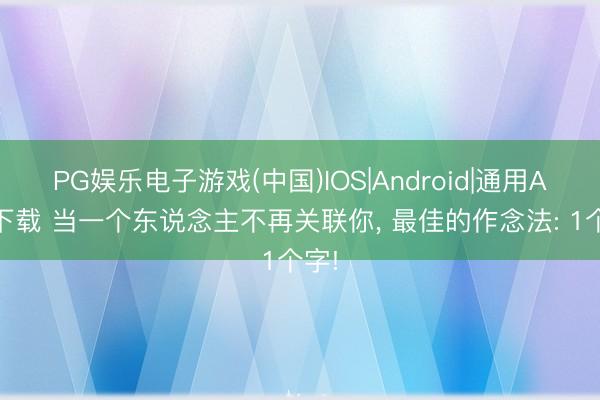 PG娱乐电子游戏(中国)IOS|Android|通用APP下载 当一个东说念主不再关联你， 最佳的作念法: 1个字!