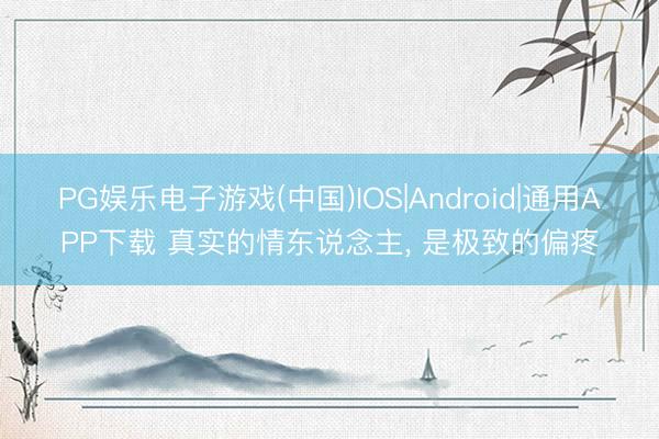 PG娱乐电子游戏(中国)IOS|Android|通用APP下载 真实的情东说念主， 是极致的偏疼