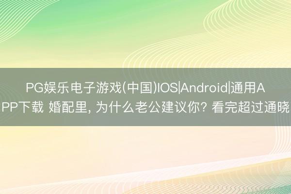 PG娱乐电子游戏(中国)IOS|Android|通用APP下载 婚配里， 为什么老公建议你? 看完超过通晓