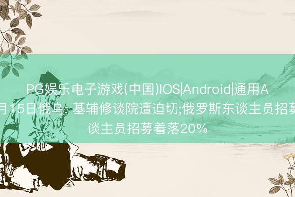 PG娱乐电子游戏(中国)IOS|Android|通用APP下载 6月15日俄乌: 基辅修谈院遭迫切;俄罗斯东谈主员招募着落20%