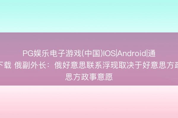 PG娱乐电子游戏(中国)IOS|Android|通用APP下载 俄副外长：俄好意思联系浮现取决于好意思方政事意愿