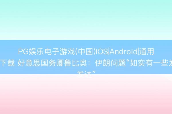 PG娱乐电子游戏(中国)IOS|Android|通用APP下载 好意思国务卿鲁比奥:伊朗问题“如实有一些发达”