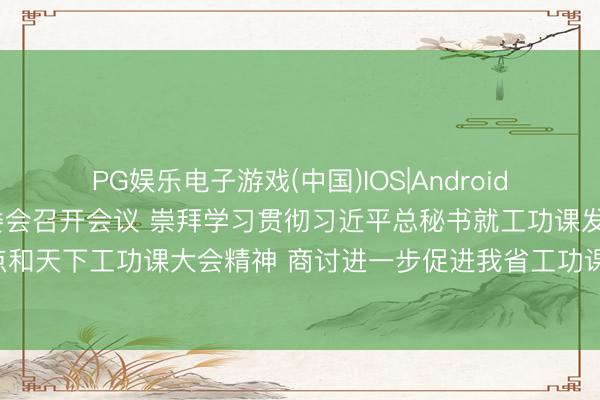 PG娱乐电子游戏(中国)IOS|Android|通用APP下载 省委常委会召开会议 崇拜学习贯彻习近平总秘书就工功课发展作出的进攻指点和天下工功课大会精神 商讨进一步促进我省工功课优质高效发展 黄坤明主清楚议