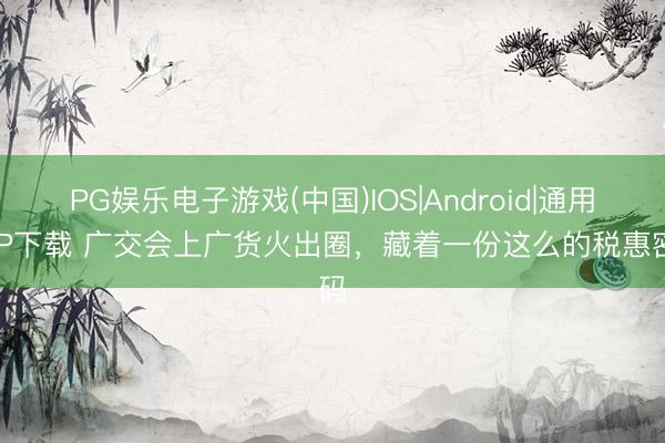 PG娱乐电子游戏(中国)IOS|Android|通用APP下载 广交会上广货火出圈，藏着一份这么的税惠密码