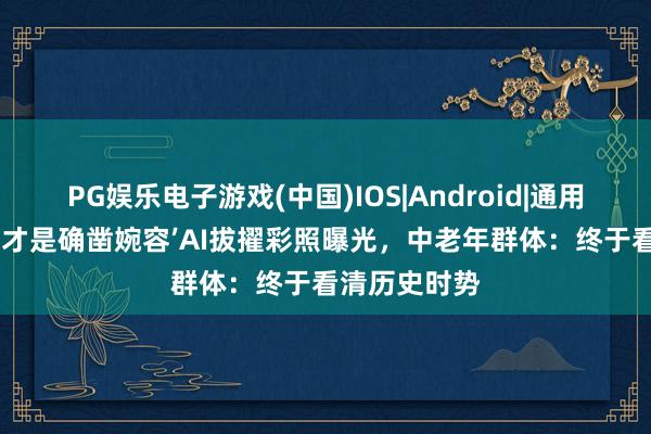 PG娱乐电子游戏(中国)IOS|Android|通用APP下载 这才是确凿婉容’AI拔擢彩照曝光，中老年群体：终于看清历史时势