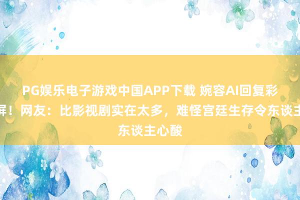 PG娱乐电子游戏中国APP下载 婉容AI回复彩照刷屏！网友：比影视剧实在太多，难怪宫廷生存令东谈主心酸