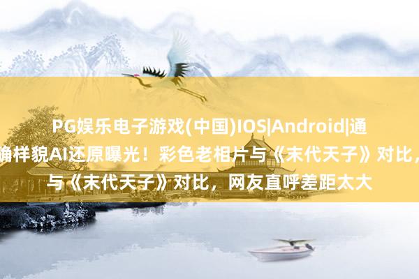 PG娱乐电子游戏(中国)IOS|Android|通用APP下载 婉容真确样貌AI还原曝光！彩色老相片与《末代天子》对比，网友直呼差距太大