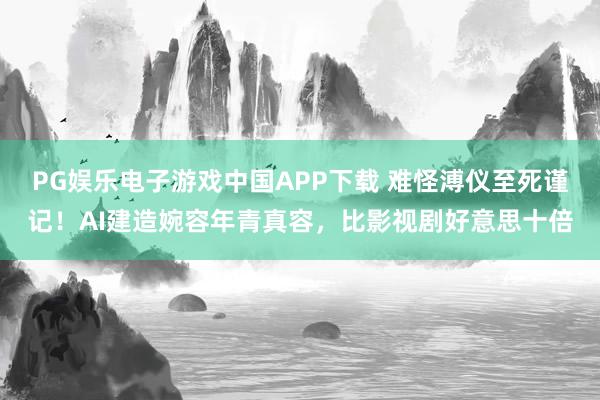 PG娱乐电子游戏中国APP下载 难怪溥仪至死谨记！AI建造婉容年青真容，比影视剧好意思十倍