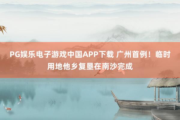 PG娱乐电子游戏中国APP下载 广州首例！临时用地他乡复垦在南沙完成