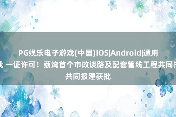 PG娱乐电子游戏(中国)IOS|Android|通用APP下载 一证许可!荔湾首个市政谈路及配套管线工程共同报建获批
