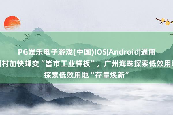 PG娱乐电子游戏(中国)IOS|Android|通用APP下载 小洲村加快蝶变“皆市工业样板”，广州海珠探索低效用地“存量焕新”