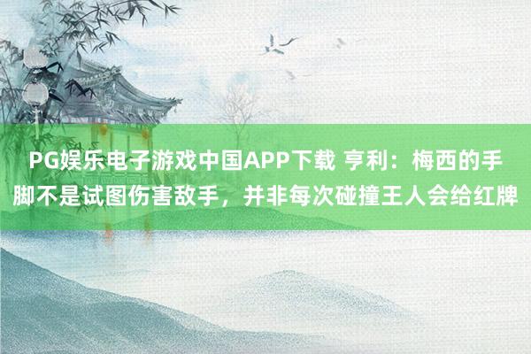 PG娱乐电子游戏中国APP下载 亨利：梅西的手脚不是试图伤害敌手，并非每次碰撞王人会给红牌
