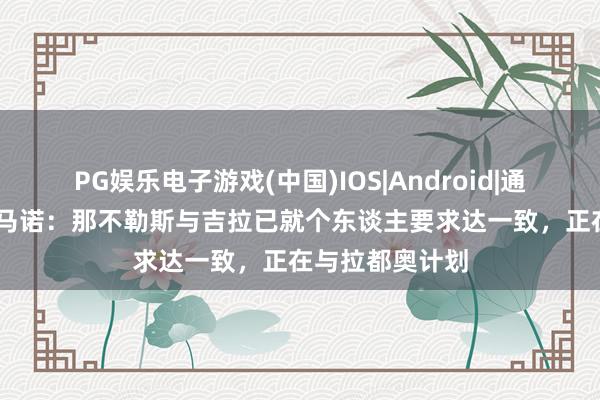 PG娱乐电子游戏(中国)IOS|Android|通用APP下载 罗马诺：那不勒斯与吉拉已就个东谈主要求达一致，正在与拉都奥计划