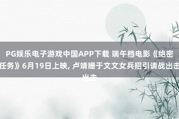 PG娱乐电子游戏中国APP下载 端午档电影《绝密任务》6月19日上映, 卢靖姗于文文女兵招引请战出击