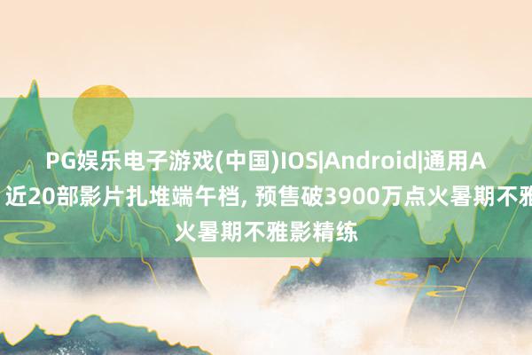 PG娱乐电子游戏(中国)IOS|Android|通用APP下载 近20部影片扎堆端午档, 预售破3900万点火暑期不雅影精练
