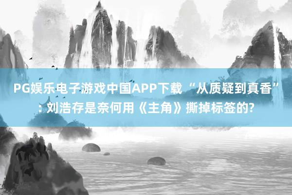 PG娱乐电子游戏中国APP下载 “从质疑到真香”: 刘浩存是奈何用《主角》撕掉标签的?